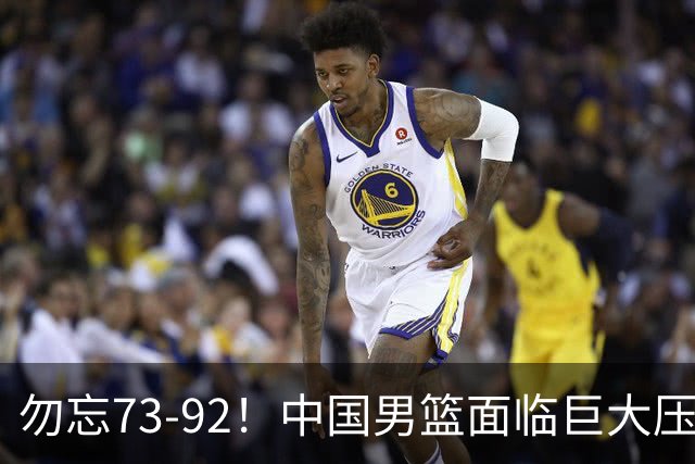 勿忘73-92！中国男篮面临巨大压力，三人角色至关重要